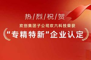 喜報！熱烈祝賀歡創集團子公司歡六科技榮獲“專精特新”企業認定